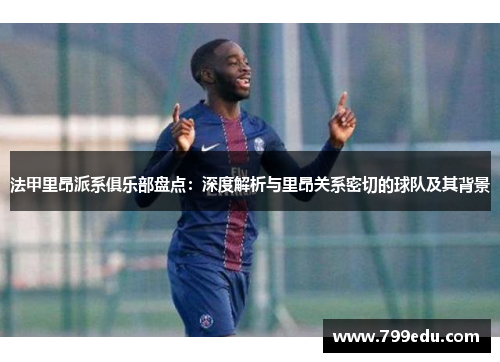 法甲里昂派系俱乐部盘点：深度解析与里昂关系密切的球队及其背景